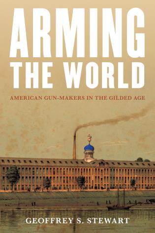 Arming the World: American Gun-Makers in the Gilded Age-Geoffrey S. Stewart-Atlas Preservation